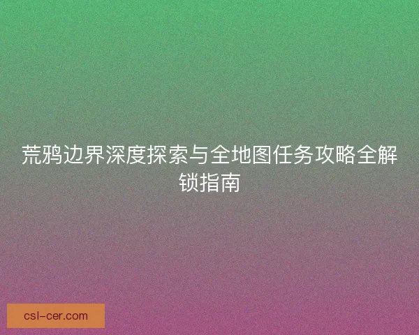 荒鸦边界深度探索与全地图任务攻略全解锁指南