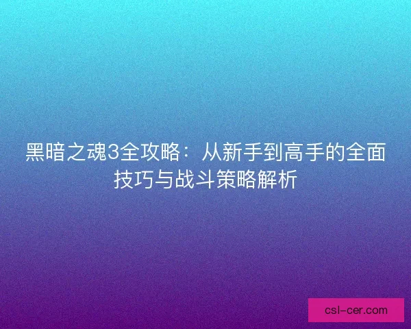 黑暗之魂3全攻略：从新手到高手的全面技巧与战斗策略解析