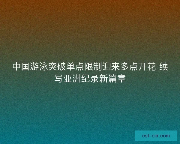 中国游泳突破单点限制迎来多点开花 续写亚洲纪录新篇章