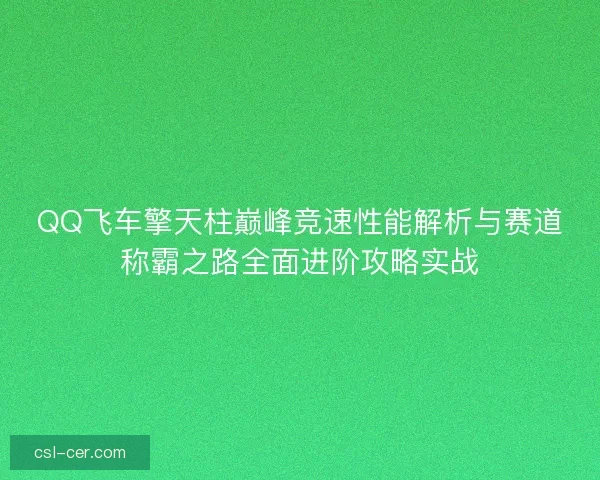 QQ飞车擎天柱巅峰竞速性能解析与赛道称霸之路全面进阶攻略实战