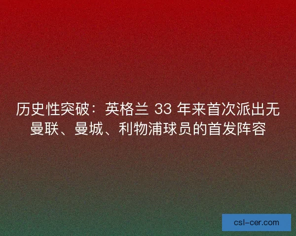 历史性突破：英格兰 33 年来首次派出无曼联、曼城、利物浦球员的首发阵容