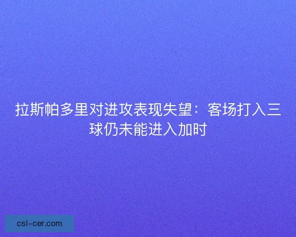 拉斯帕多里对进攻表现失望：客场打入三球仍未能进入加时
