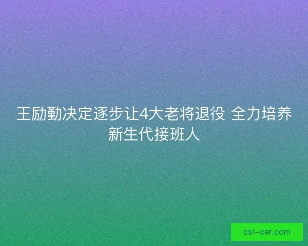 王励勤决定逐步让4大老将退役 全力培养新生代接班人
