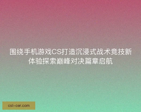 围绕手机游戏CS打造沉浸式战术竞技新体验探索巅峰对决篇章启航