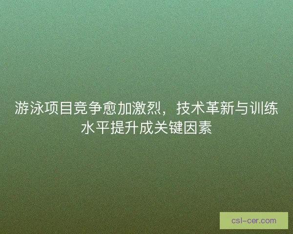 游泳项目竞争愈加激烈，技术革新与训练水平提升成关键因素