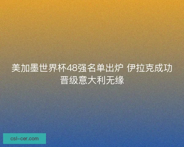 美加墨世界杯48强名单出炉 伊拉克成功晋级意大利无缘